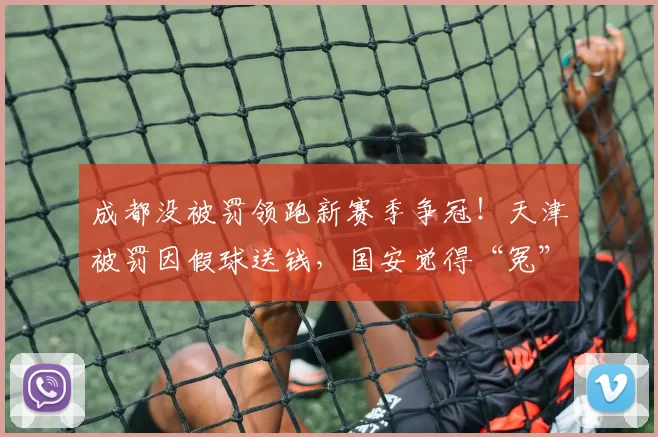 成都没被罚领跑新赛季争冠！天津被罚因假球送钱，国安觉得“冤”