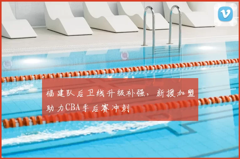 福建队后卫线升级补强，新援加盟助力CBA季后赛冲刺