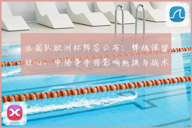 法国队欧洲杯阵容公布：锋线保留核心，中场争夺将影响轮换与战术选择