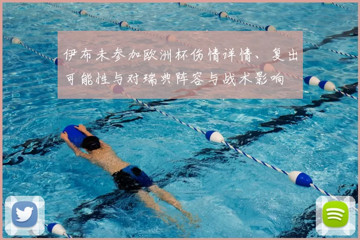 伊布未参加欧洲杯伤情详情、复出可能性与对瑞典阵容与战术影响