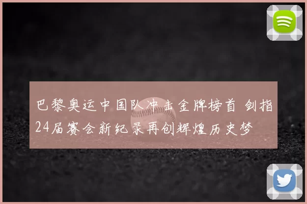 巴黎奥运中国队冲击金牌榜首 剑指24届赛会新纪录再创辉煌历史梦