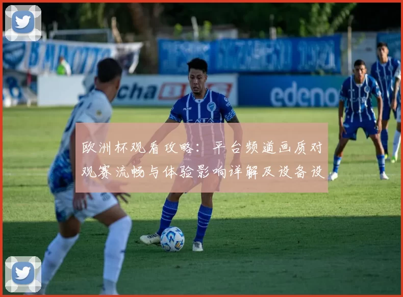 欧洲杯观看攻略：平台频道画质对观赛流畅与体验影响详解及设备设置建议