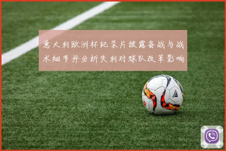 意大利欧洲杯纪录片披露备战与战术细节并分析失利对球队改革影响