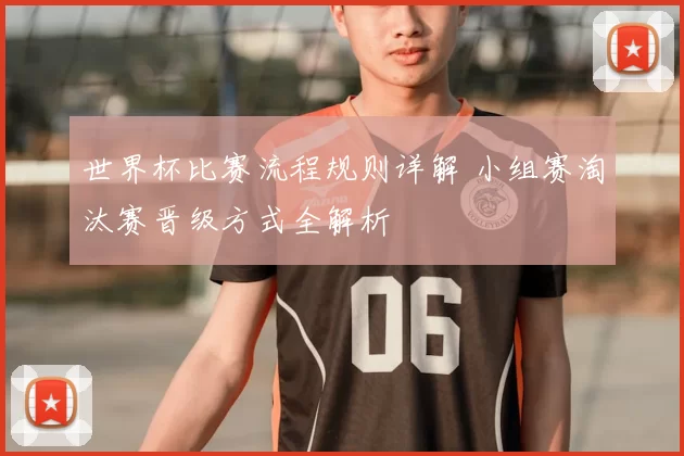 世界杯比赛流程规则详解 小组赛淘汰赛晋级方式全解析