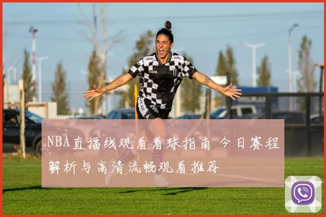 NBA直播线观看看球指南 今日赛程解析与高清流畅观看推荐