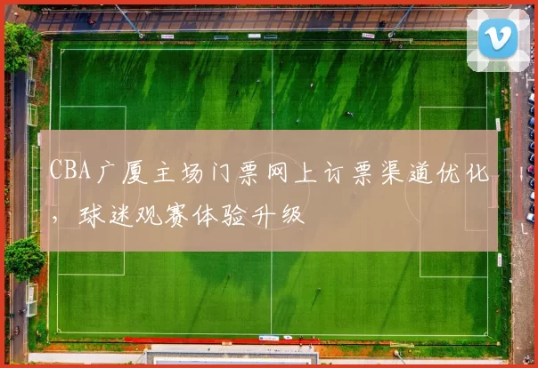 CBA广厦主场门票网上订票渠道优化，球迷观赛体验升级