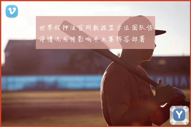 世界杯押注官网数据显示法国队伤停情况或将影响半决赛阵容部署