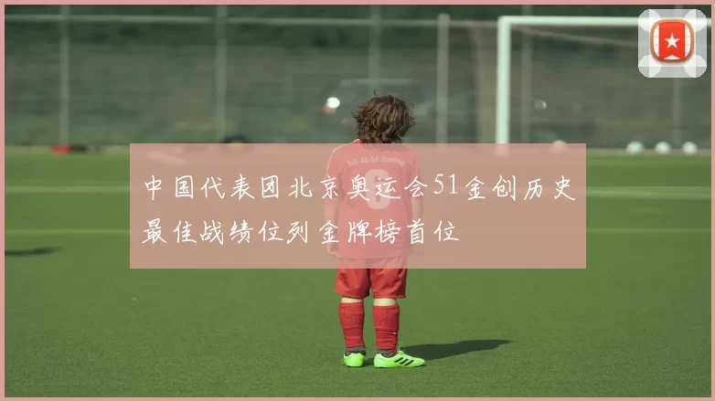 中国代表团北京奥运会51金创历史最佳战绩位列金牌榜首位