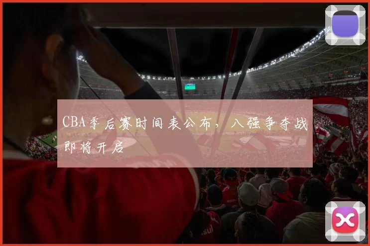 CBA季后赛时间表公布，八强争夺战即将开启
