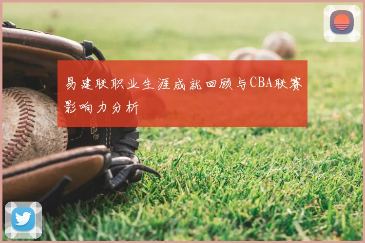 易建联职业生涯成就回顾与CBA联赛影响力分析