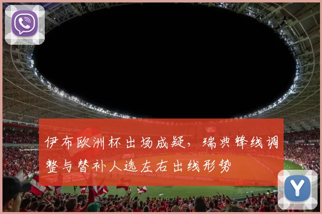 伊布欧洲杯出场成疑，瑞典锋线调整与替补人选左右出线形势