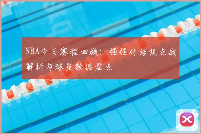 NBA今日赛程回顾：强强对话焦点战解析与球星数据盘点