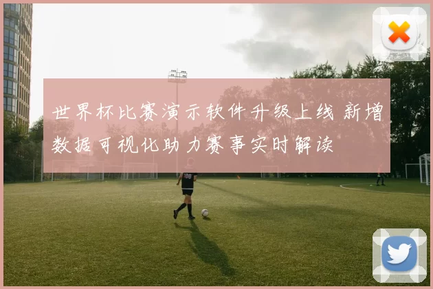 世界杯比赛演示软件升级上线 新增数据可视化助力赛事实时解读