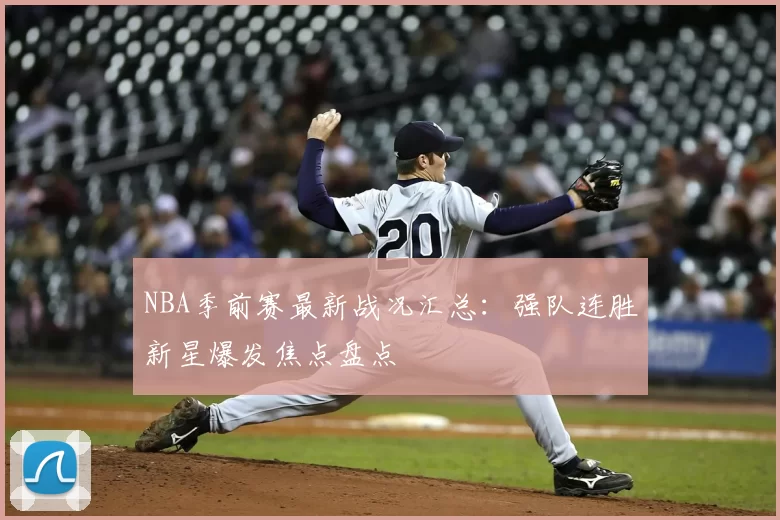 NBA季前赛最新战况汇总：强队连胜新星爆发焦点盘点