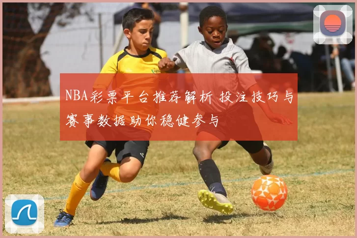 NBA彩票平台推荐解析 投注技巧与赛事数据助你稳健参与